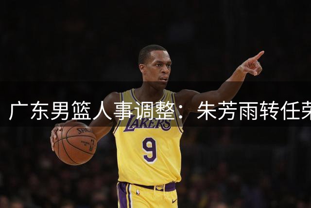 广东男篮人事调整：朱芳雨转任荣誉顾问 杜锋升任总教练